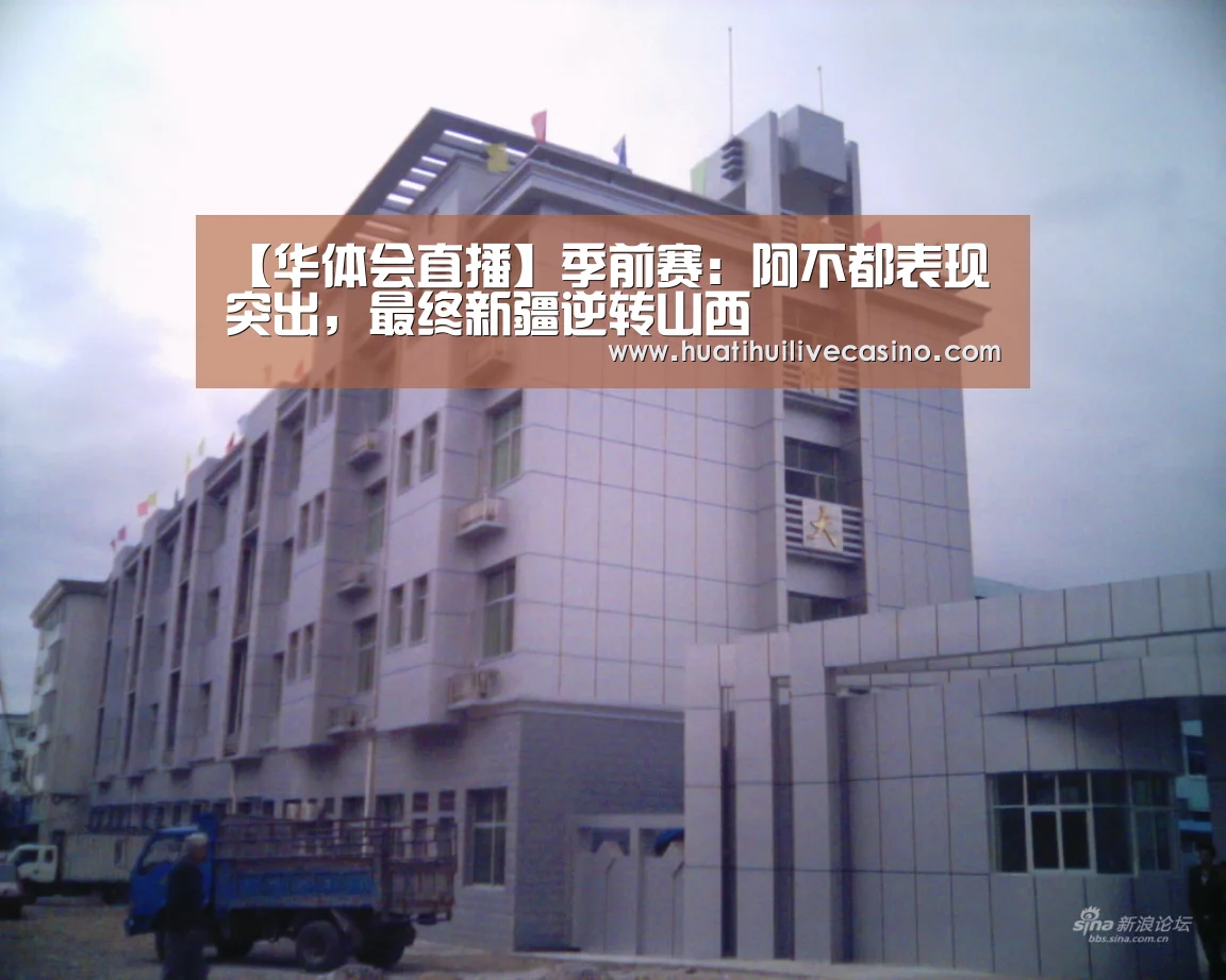 【华体会直播】季前赛:阿不都表现突出,最终新疆逆转山西(图1) 华体会娱乐